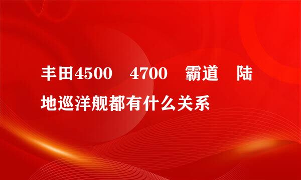 丰田4500 4700 霸道 陆地巡洋舰都有什么关系