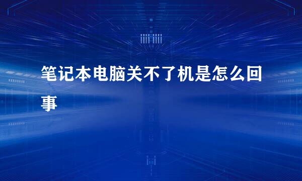 笔记本电脑关不了机是怎么回事