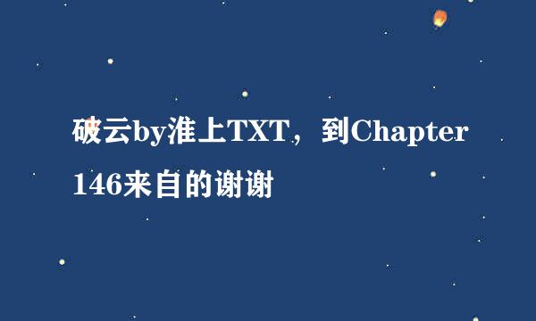 破云by淮上TXT，到Chapter146来自的谢谢