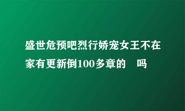 盛世危预吧烈行娇宠女王不在家有更新倒100多章的 吗