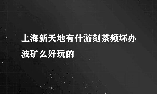 上海新天地有什游刻茶频坏办波矿么好玩的