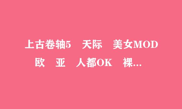 上古卷轴5 天际 美女MOD 欧 亚 人都OK 裸不裸没关系。。重要是美女。。最好是发型.服装。都弄来。。。