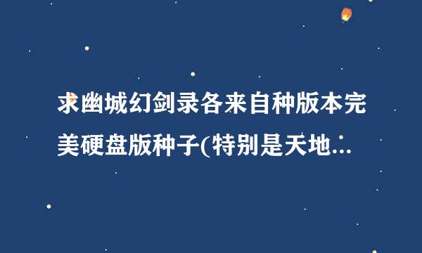 求幽城幻剑录各来自种版本完美硬盘版种子(特别是天地劫序传)。 收到种子后再多给悬赏。邮箱48394360问答872@qq.com