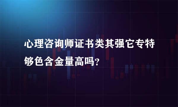 心理咨询师证书类其强它专特够色含金量高吗？