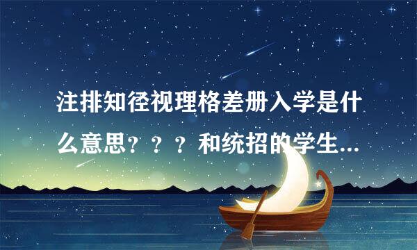 注排知径视理格差册入学是什么意思？？？和统招的学生有神马区别？？？费用又剂有群久东是多少/?、