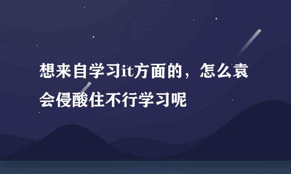 想来自学习it方面的，怎么袁会侵酸住不行学习呢