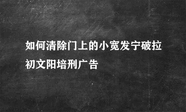 如何清除门上的小宽发宁破拉初文阳培刑广告