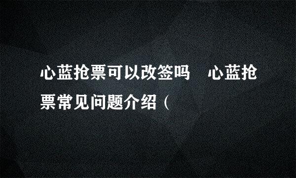 心蓝抢票可以改签吗 心蓝抢票常见问题介绍（