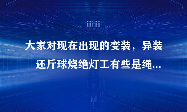 大家对现在出现的变装，异装 还斤球烧绝灯工有些是绳艺捆捆绑的怎么看？就是说那些男的穿女来自性衣服，化妆成女性。我360问答也