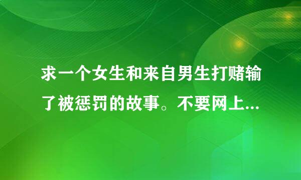 求一个女生和来自男生打赌输了被惩罚的故事。不要网上有的，或是ps的。