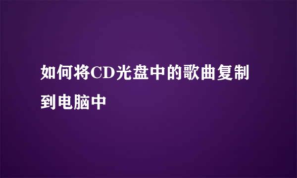 如何将CD光盘中的歌曲复制到电脑中