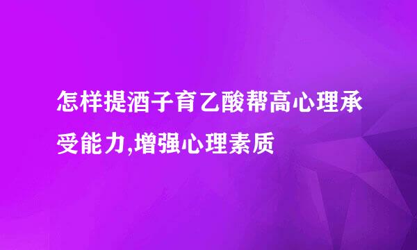 怎样提酒子育乙酸帮高心理承受能力,增强心理素质