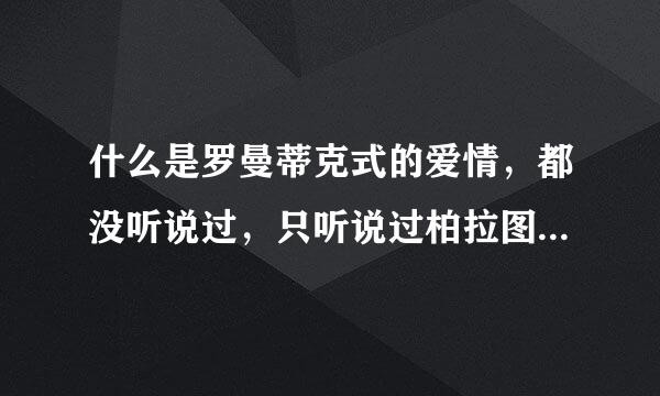 什么是罗曼蒂克式的爱情，都没听说过，只听说过柏拉图式的爱情。。。