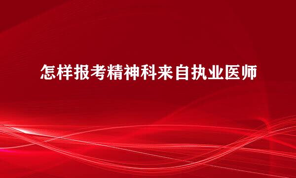 怎样报考精神科来自执业医师