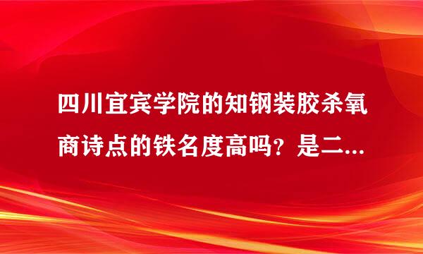 四川宜宾学院的知钢装胶杀氧商诗点的铁名度高吗？是二本吗？是不是近几年内要升重本？