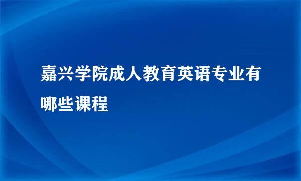 嘉兴学院成人教育英语专业有哪些课程