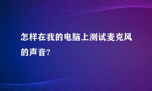 怎样在我的电脑上测试麦克风的声音?