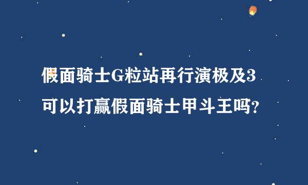 假面骑士G粒站再行演极及3可以打赢假面骑士甲斗王吗？