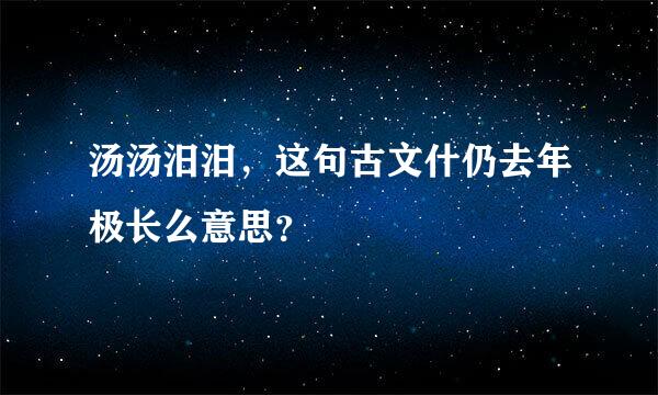 汤汤汨汨，这句古文什仍去年极长么意思？