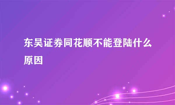 东吴证券同花顺不能登陆什么原因