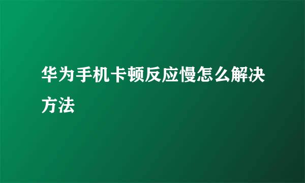 华为手机卡顿反应慢怎么解决方法