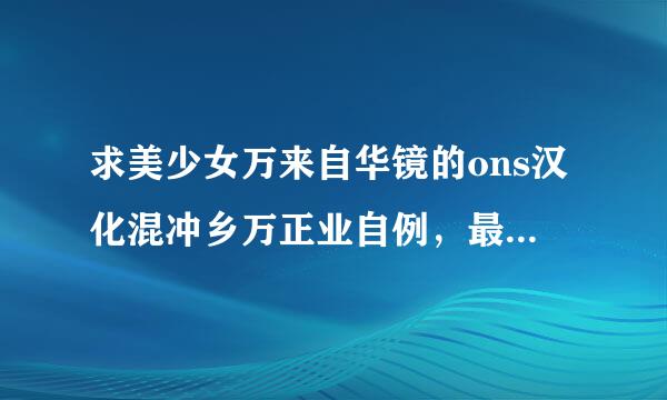 求美少女万来自华镜的ons汉化混冲乡万正业自例，最好是1的，其他也行