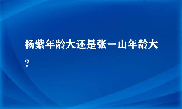 杨紫年龄大还是张一山年龄大？