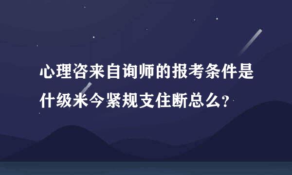 心理咨来自询师的报考条件是什级米今紧规支住断总么？