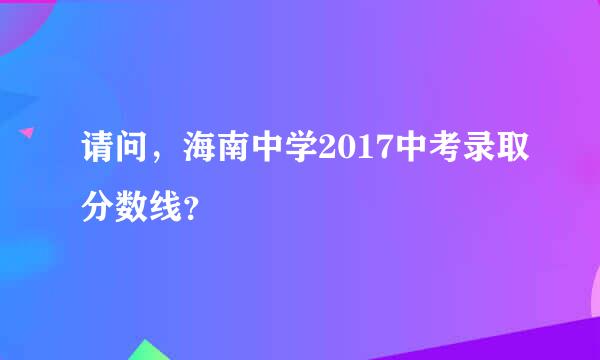 请问，海南中学2017中考录取分数线？