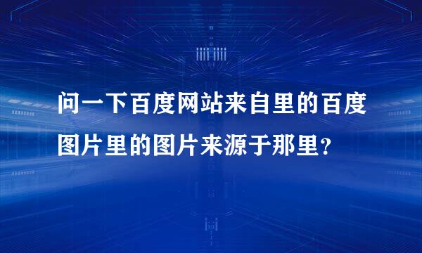 问一下百度网站来自里的百度图片里的图片来源于那里？