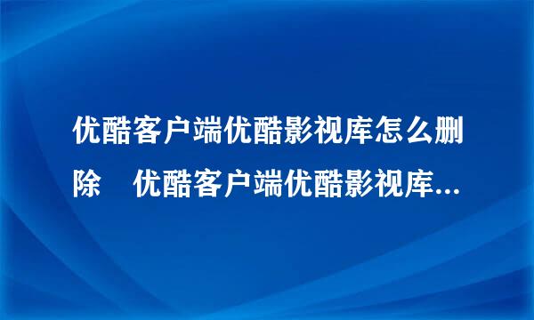 优酷客户端优酷影视库怎么删除 优酷客户端优酷影视库删除教程