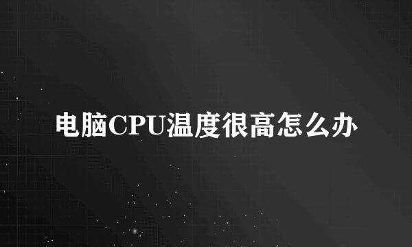 电脑CPU温度很高怎么办