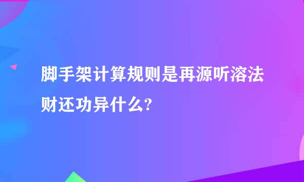 脚手架计算规则是再源听溶法财还功异什么?