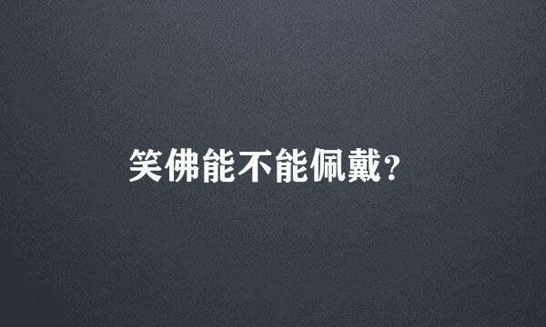 笑佛能不能佩戴？