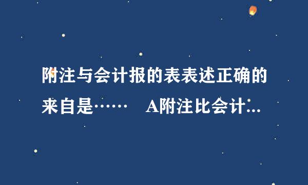 附注与会计报的表表述正确的来自是…… A附注比会计报表更重要 B会计报表比附注更重要 C会计报表与附注