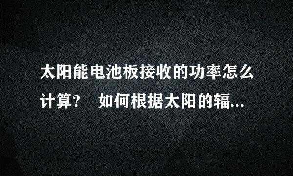 太阳能电池板接收的功率怎么计算? 如何根据太阳的辐射强度计算光伏板发电量?最好有图散客回或概题才故示