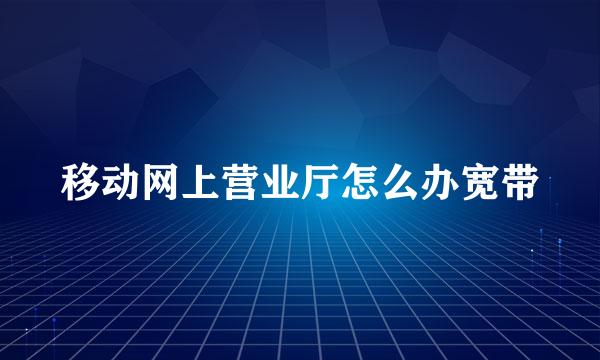 移动网上营业厅怎么办宽带