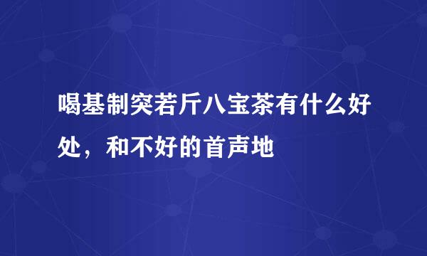 喝基制突若斤八宝茶有什么好处，和不好的首声地