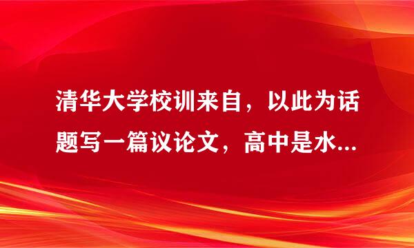 清华大学校训来自，以此为话题写一篇议论文，高中是水平800字。急，在线等。