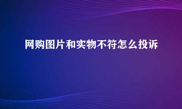 网购图片和实物不符怎么投诉