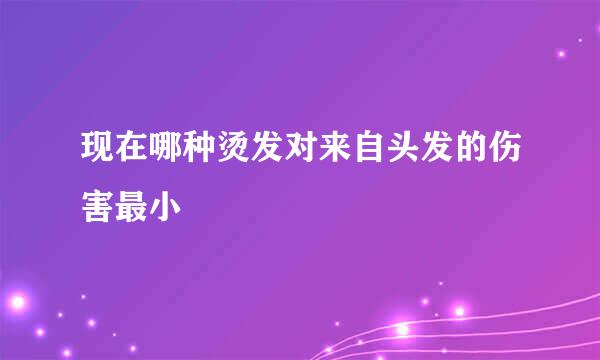 现在哪种烫发对来自头发的伤害最小