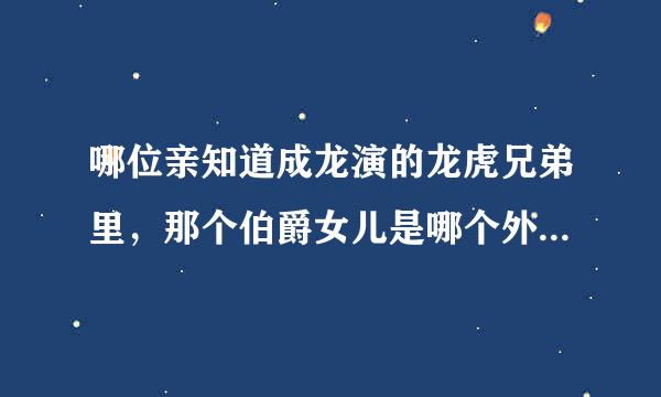 哪位亲知道成龙演的龙虎兄弟里，那个伯爵女儿是哪个外国女孩演的？