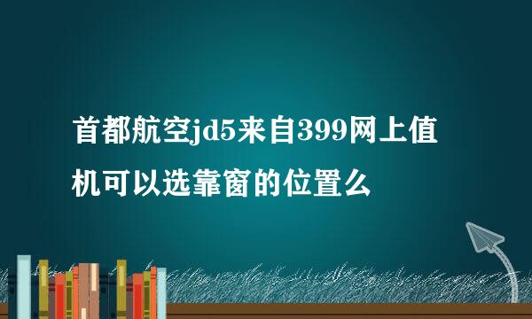 首都航空jd5来自399网上值机可以选靠窗的位置么