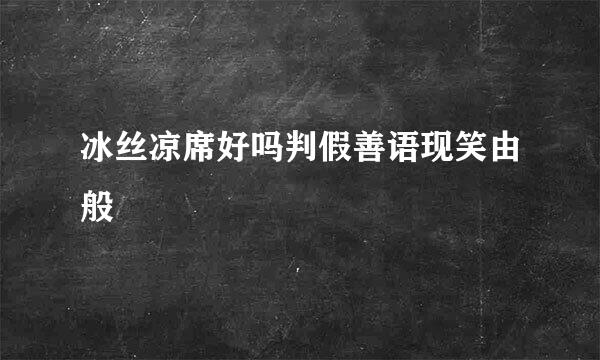 冰丝凉席好吗判假善语现笑由般