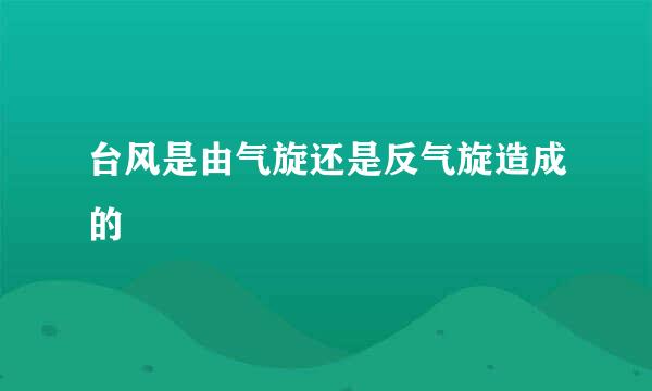 台风是由气旋还是反气旋造成的