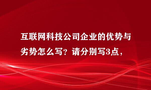 互联网科技公司企业的优势与劣势怎么写？请分别写3点，