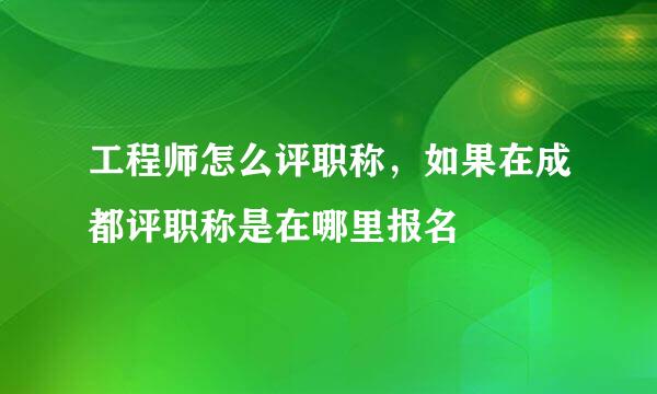 工程师怎么评职称，如果在成都评职称是在哪里报名