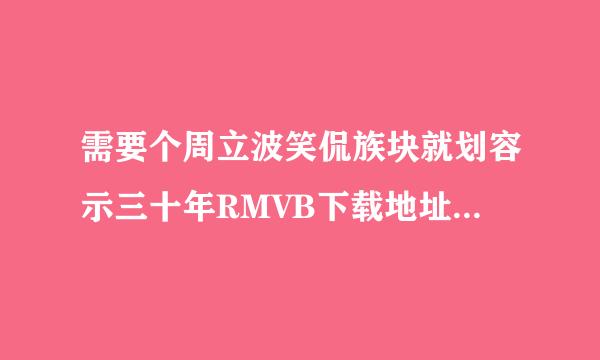 需要个周立波笑侃族块就划容示三十年RMVB下载地址（能用迅雷下的）（要很清晰啊）