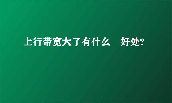 上行带宽大了有什么 好处?