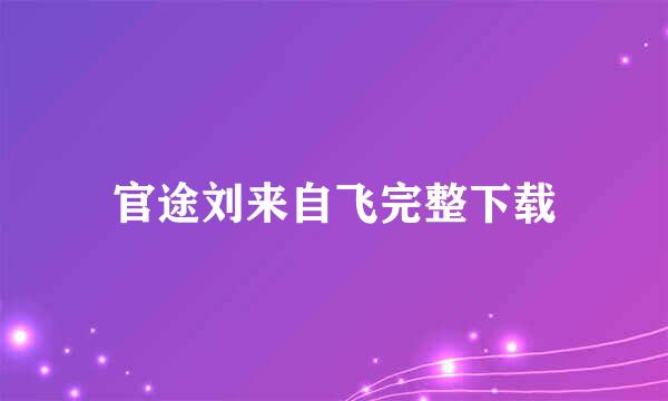 官途刘来自飞完整下载